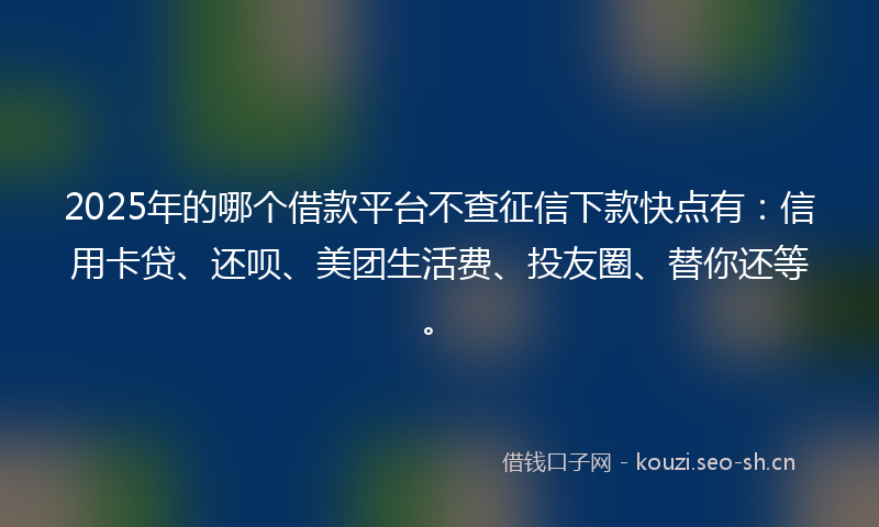 2025年的哪个借款平台不查征信下款快点有：信用卡贷、还呗、美团生活费、投友圈、替你还等。