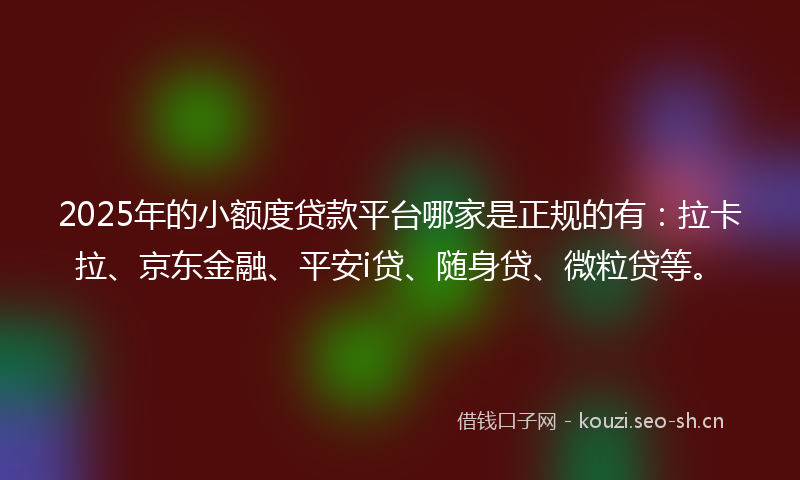 2025年的小额度贷款平台哪家是正规的有：拉卡拉、京东金融、平安i贷、随身贷、微粒贷等。