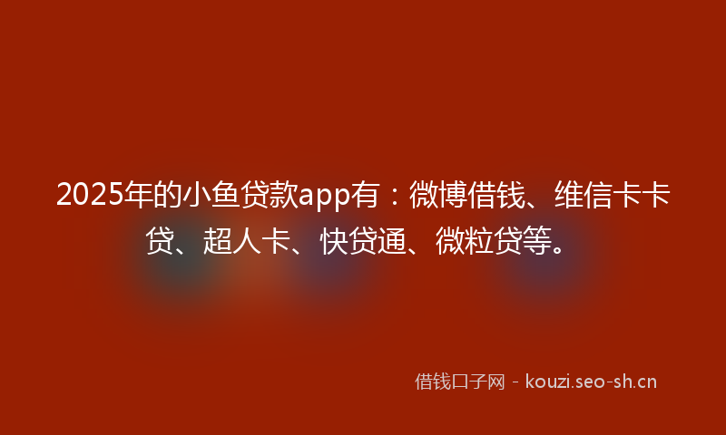 2025年的小鱼贷款app有：微博借钱、维信卡卡贷、超人卡、快贷通、微粒贷等。