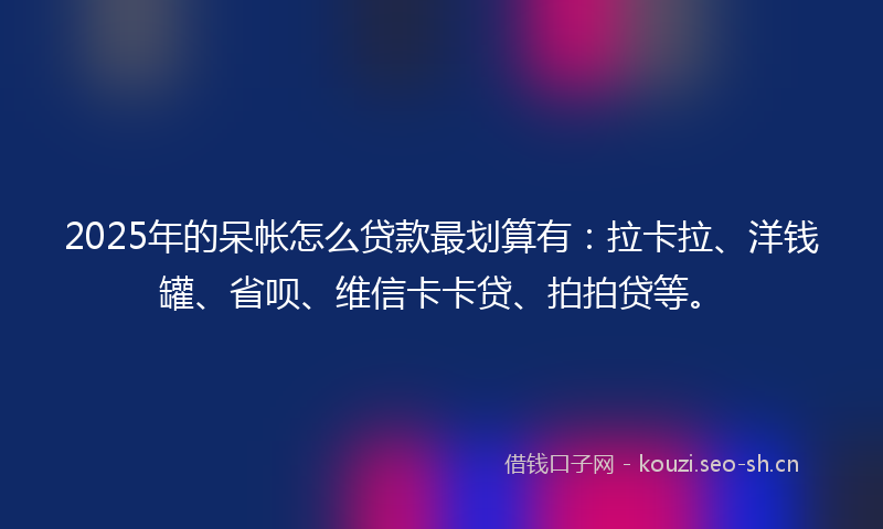 2025年的呆帐怎么贷款最划算有：拉卡拉、洋钱罐、省呗、维信卡卡贷、拍拍贷等。