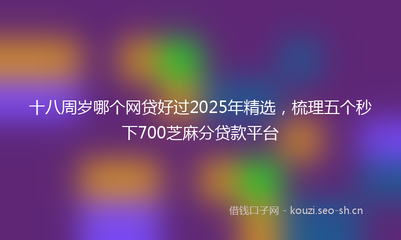 十八周岁哪个网贷好过2025年精选,梳理五个秒下700芝麻分贷款平台