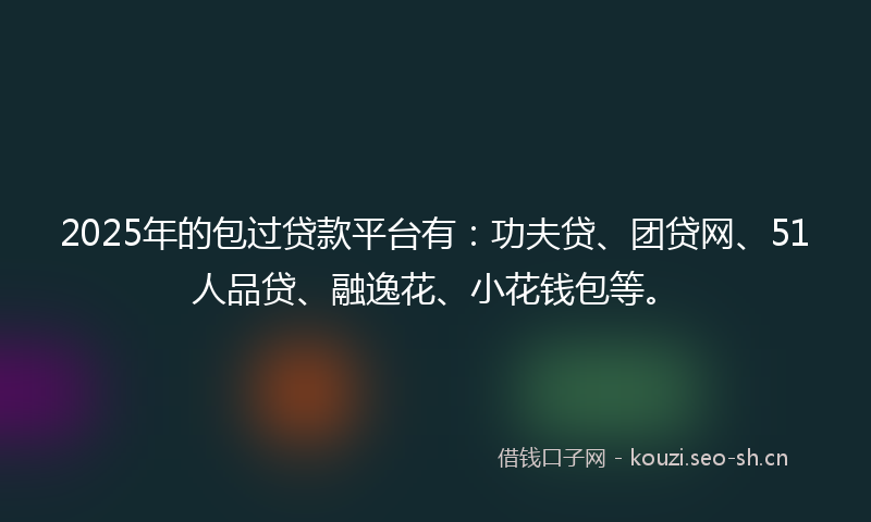 2025年的包过贷款平台有：功夫贷、团贷网、51人品贷、融逸花、小花钱包等。