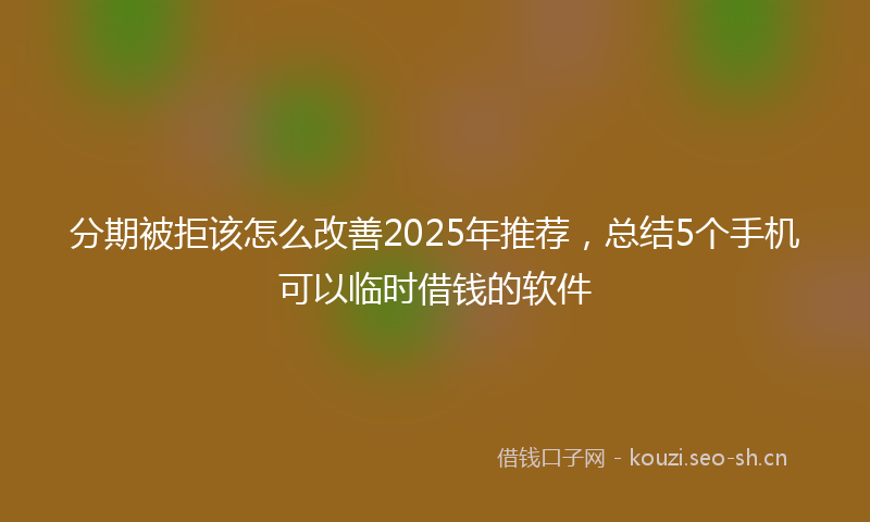 分期被拒该怎么改善2025年推荐，总结5个手机可以临时借钱的软件