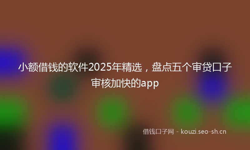 小额借钱的软件2025年精选，盘点五个审贷口子审核加快的app