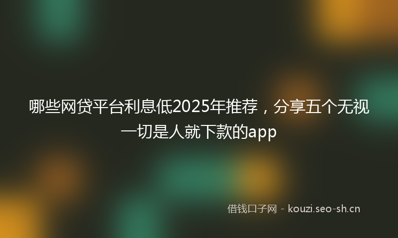 哪些网贷平台利息低2025年推荐，分享五个无视一切是人就下款的app