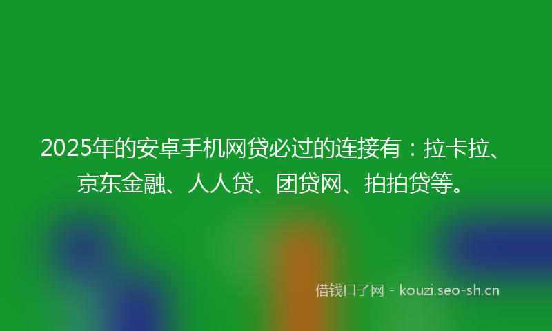 2025年的安卓手机网贷必过的连接有：拉卡拉、京东金融、人人贷、团贷网、拍拍贷等。