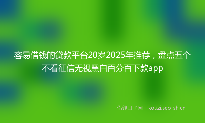 容易借钱的贷款平台20岁2025年推荐，盘点五个不看征信无视黑白百分百下款app