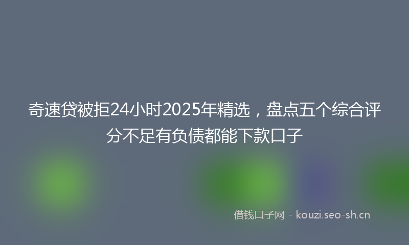 奇速贷被拒24小时2025年精选，盘点五个综合评分不足有负债都能下款口子