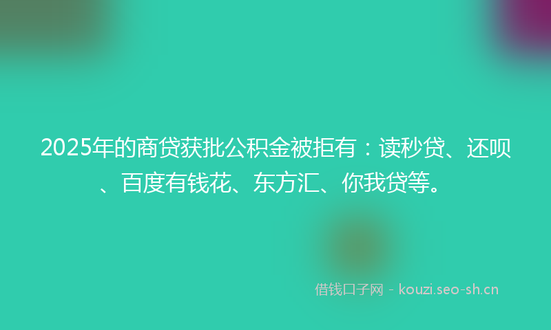 2025年的商贷获批公积金被拒有：读秒贷、还呗、百度有钱花、东方汇、你我贷等。