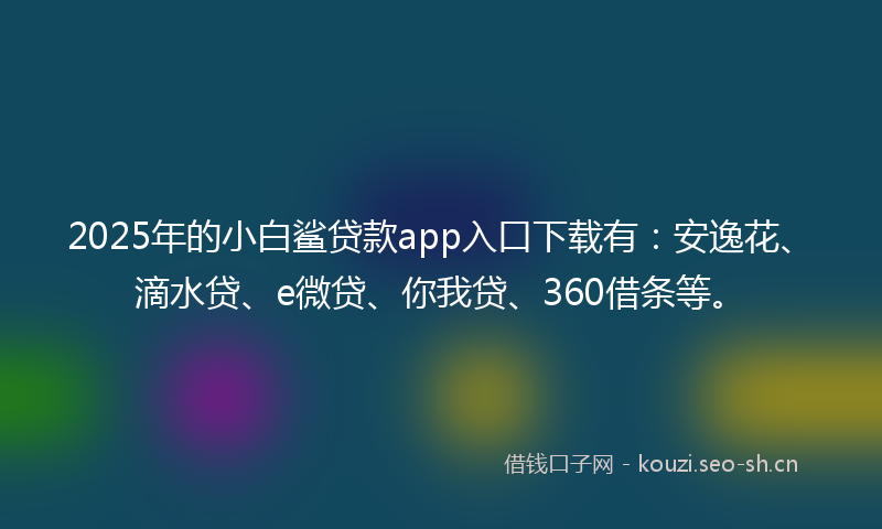 2025年的小白鲨贷款app入口下载有：安逸花、滴水贷、e微贷、你我贷、360借条等。