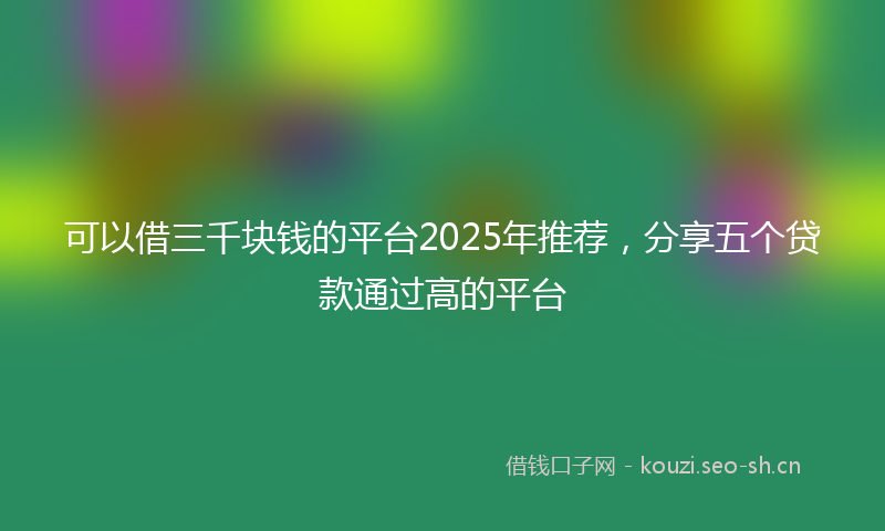 可以借三千块钱的平台2025年推荐，分享五个贷款通过高的平台