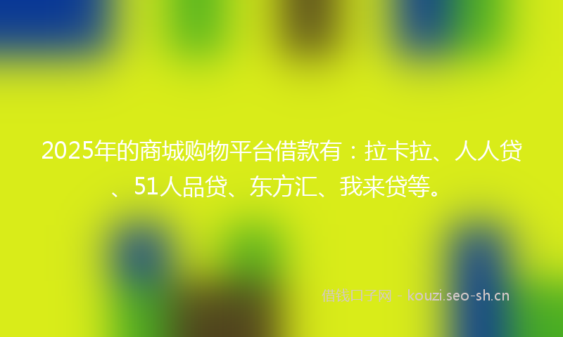 2025年的商城购物平台借款有：拉卡拉、人人贷、51人品贷、东方汇、我来贷等。