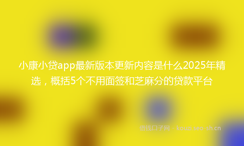 小康小贷app最新版本更新内容是什么2025年精选，概括5个不用面签和芝麻分的贷款平台