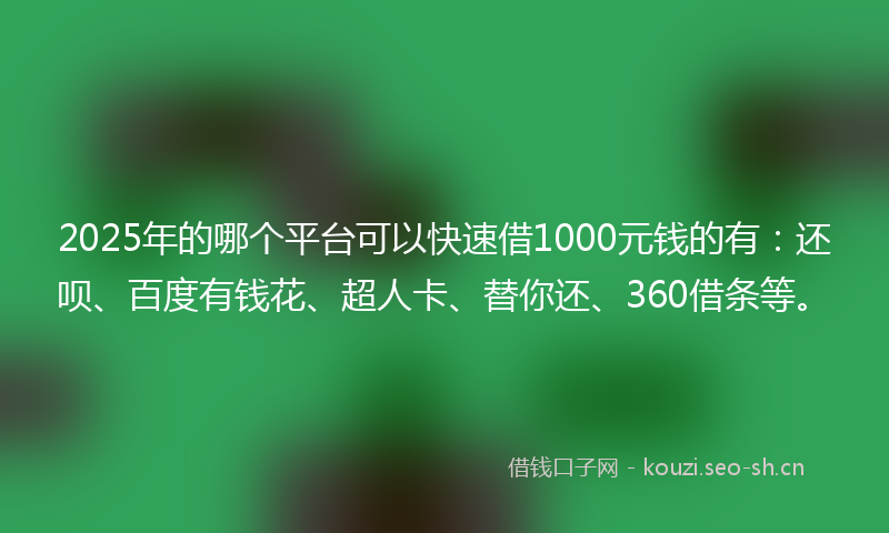 2025年的哪个平台可以快速借1000元钱的有：还呗、百度有钱花、超人卡、替你还、360借条等。