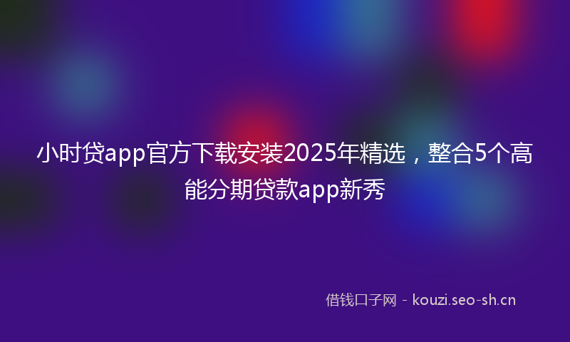 小时贷app官方下载安装2025年精选，整合5个高能分期贷款app新秀