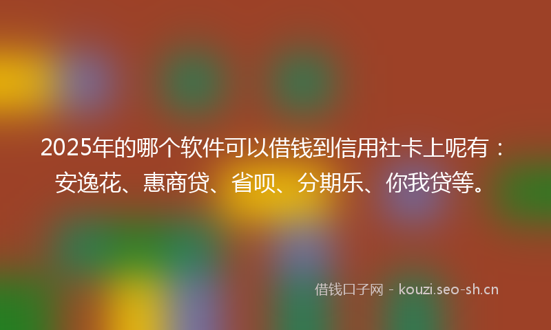 2025年的哪个软件可以借钱到信用社卡上呢有:安逸花、惠商贷、省呗、分期乐、你我贷等。