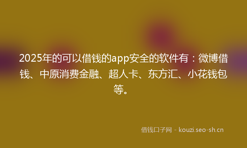 2025年的可以借钱的app安全的软件有：微博借钱、中原消费金融、超人卡、东方汇、小花钱包等。