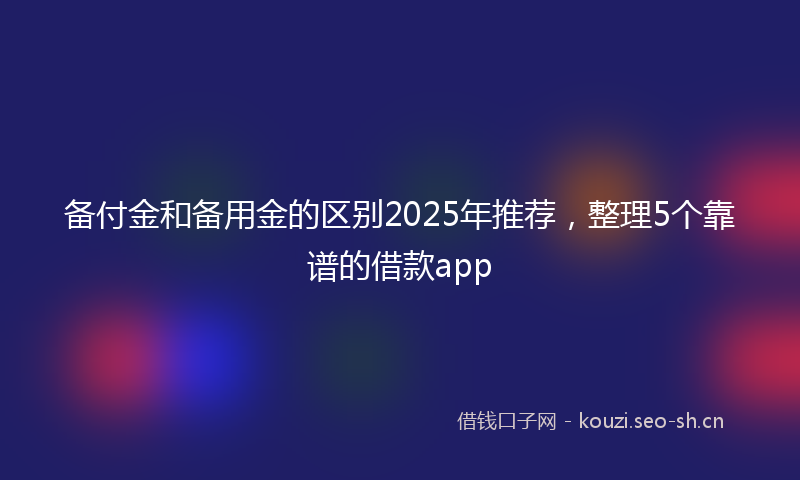 备付金和备用金的区别2025年推荐，整理5个靠谱的借款app