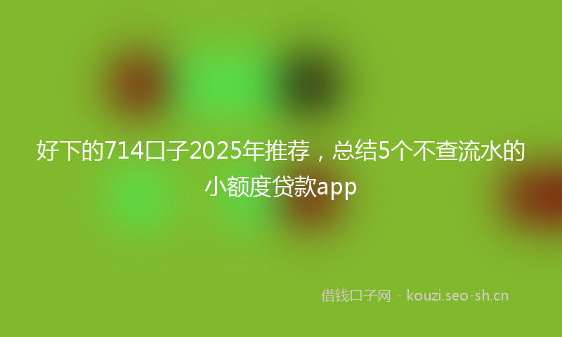 好下的714口子2025年推荐，总结5个不查流水的小额度贷款app
