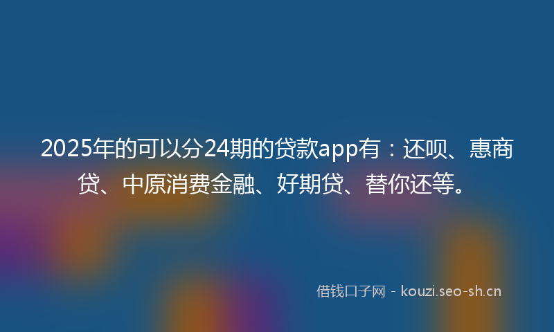2025年的可以分24期的贷款app有：还呗、惠商贷、中原消费金融、好期贷、替你还等。