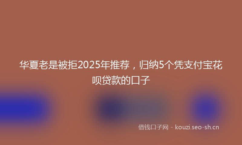 华夏老是被拒2025年推荐，归纳5个凭支付宝花呗贷款的口子