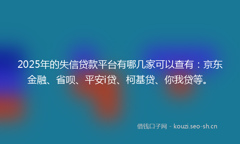 2025年的失信贷款平台有哪几家可以查有：京东金融、省呗、平安i贷、柯基贷、你我贷等。