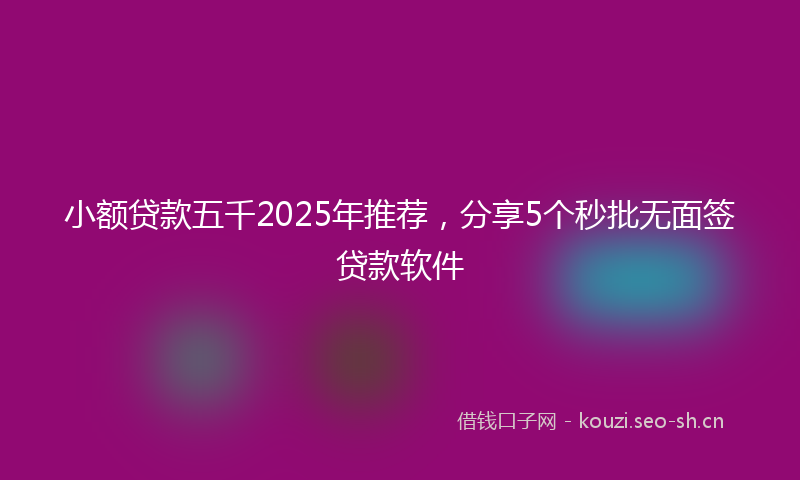 小额贷款五千2025年推荐，分享5个秒批无面签贷款软件