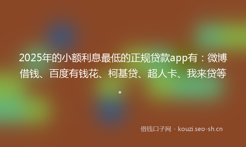 2025年的小额利息最低的正规贷款app有：微博借钱、百度有钱花、柯基贷、超人卡、我来贷等。