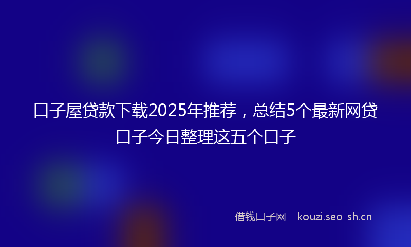 口子屋贷款下载2025年推荐，总结5个最新网贷口子今日整理这五个口子