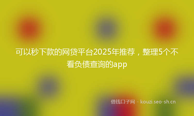 可以秒下款的网贷平台2025年推荐，整理5个不看负债查询的app