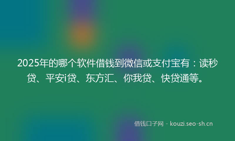 2025年的哪个软件借钱到微信或支付宝有：读秒贷、平安i贷、东方汇、你我贷、快贷通等。