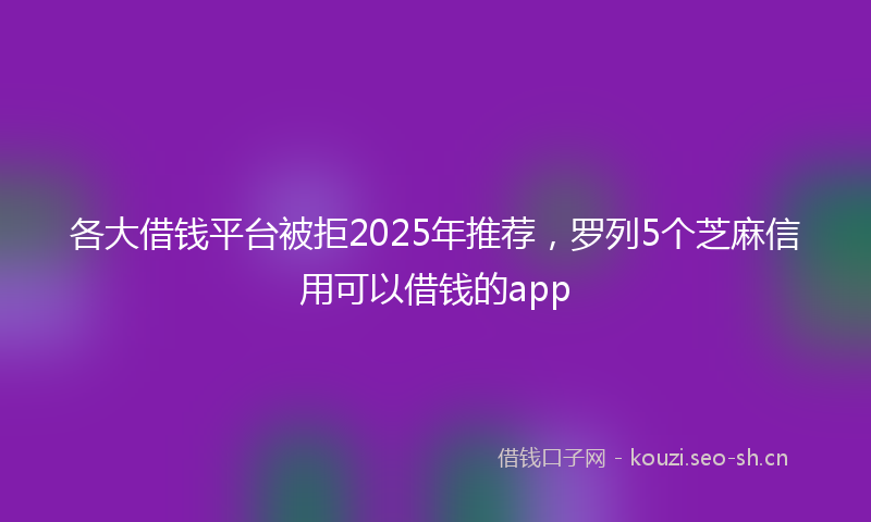 各大借钱平台被拒2025年推荐,罗列5个芝麻信用可以借钱的app