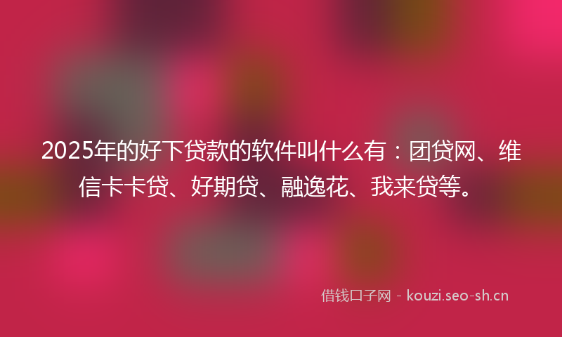 2025年的好下贷款的软件叫什么有：团贷网、维信卡卡贷、好期贷、融逸花、我来贷等。