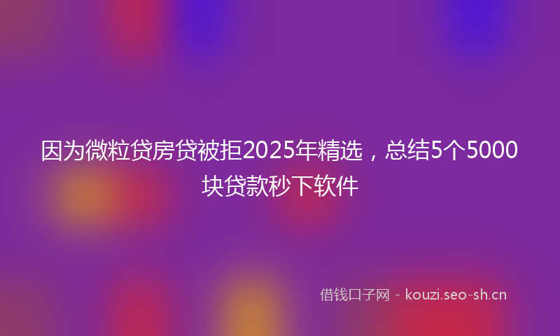 因为微粒贷房贷被拒2025年精选，总结5个5000块贷款秒下软件