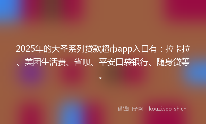 2025年的大圣系列贷款超市app入口有:拉卡拉、美团生活费、省呗、平安口袋银行、随身贷等。