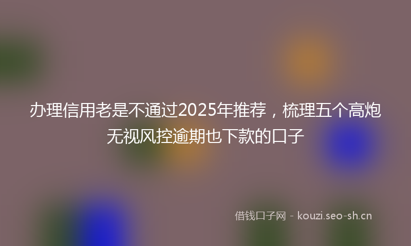 办理信用老是不通过2025年推荐，梳理五个高炮无视风控逾期也下款的口子