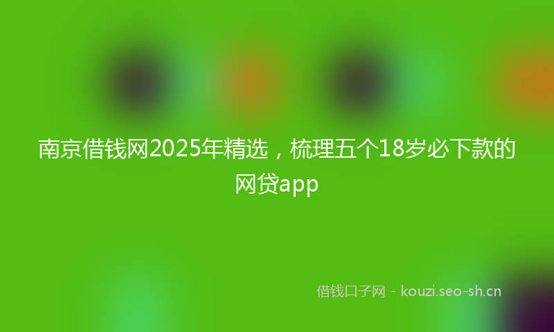 南京借钱网2025年精选，梳理五个18岁必下款的网贷app