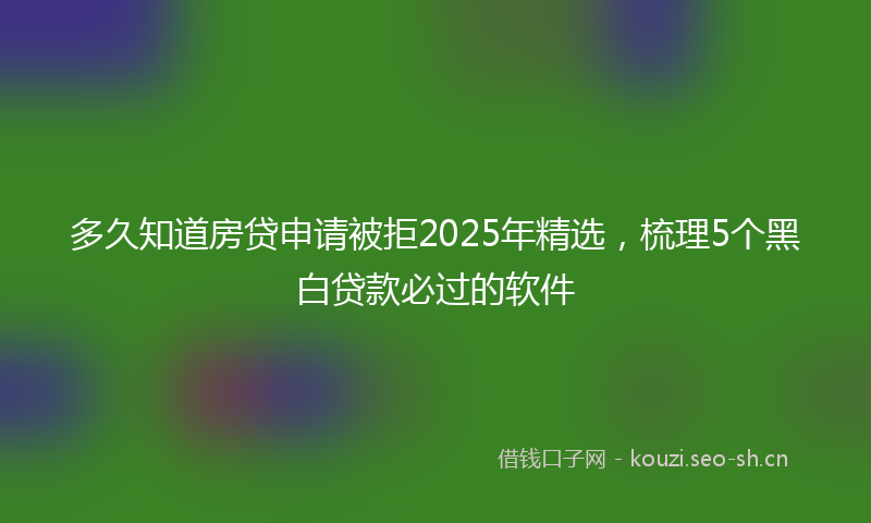 多久知道房贷申请被拒2025年精选，梳理5个黑白贷款必过的软件
