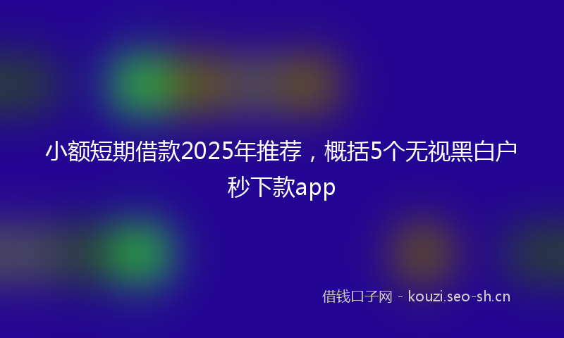 小额短期借款2025年推荐，概括5个无视黑白户秒下款app