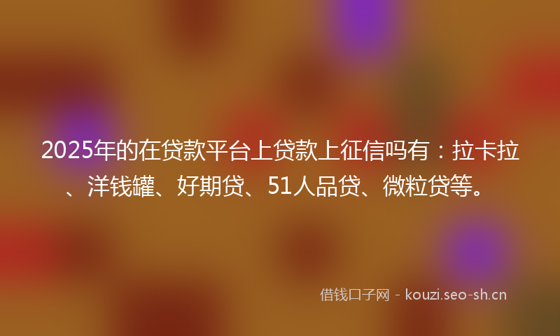 2025年的在贷款平台上贷款上征信吗有：拉卡拉、洋钱罐、好期贷、51人品贷、微粒贷等。