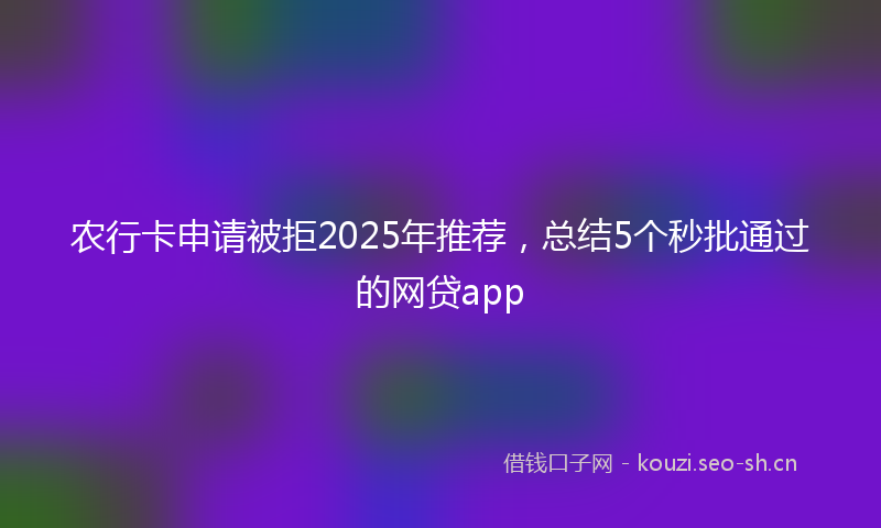 农行卡申请被拒2025年推荐，总结5个秒批通过的网贷app