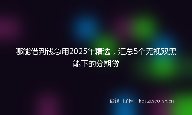 哪能借到钱急用2025年精选，汇总5个无视双黑能下的分期贷