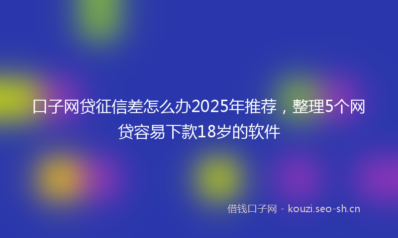 口子网贷征信差怎么办2025年推荐，整理5个网贷容易下款18岁的软件