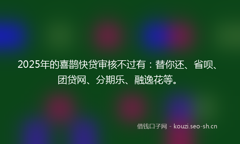 2025年的喜鹊快贷审核不过有：替你还、省呗、团贷网、分期乐、融逸花等。
