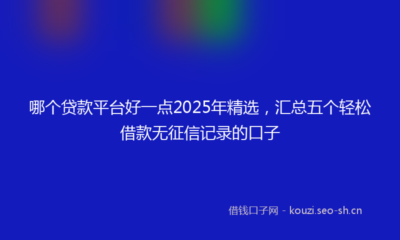 哪个贷款平台好一点2025年精选，汇总五个轻松借款无征信记录的口子