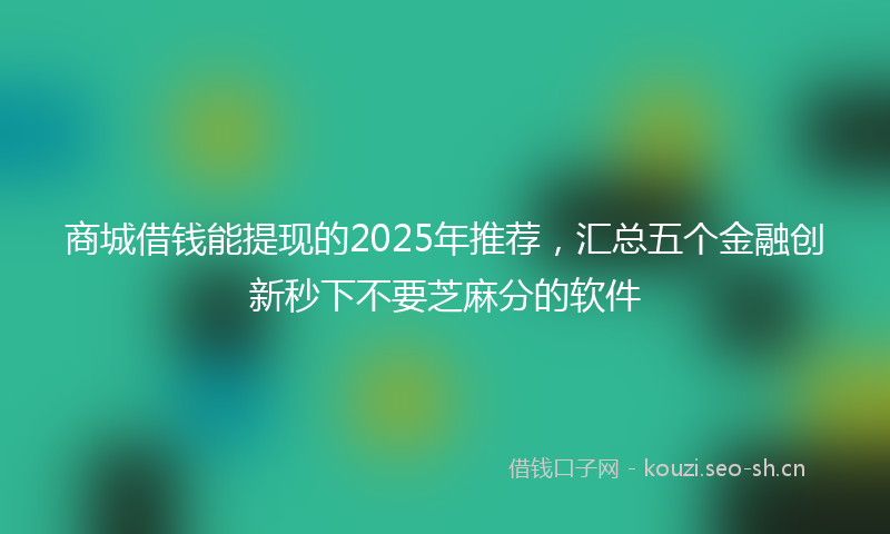 商城借钱能提现的2025年推荐，汇总五个金融创新秒下不要芝麻分的软件