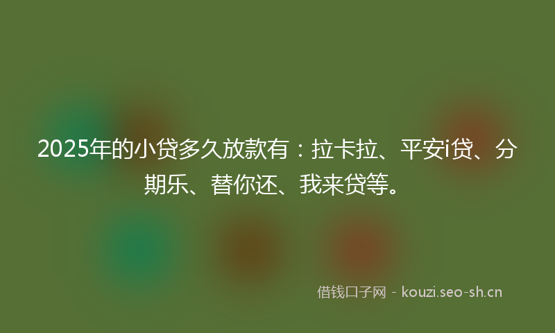 2025年的小贷多久放款有:拉卡拉、平安i贷、分期乐、替你还、我来贷等。
