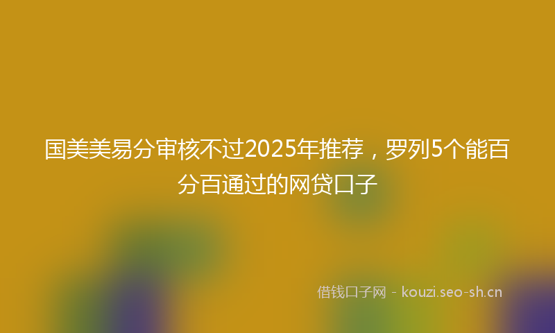 国美美易分审核不过2025年推荐，罗列5个能百分百通过的网贷口子