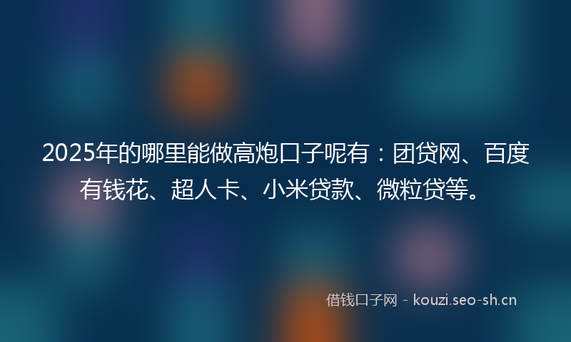 2025年的哪里能做高炮口子呢有：团贷网、百度有钱花、超人卡、小米贷款、微粒贷等。