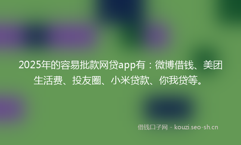 2025年的容易批款网贷app有：微博借钱、美团生活费、投友圈、小米贷款、你我贷等。